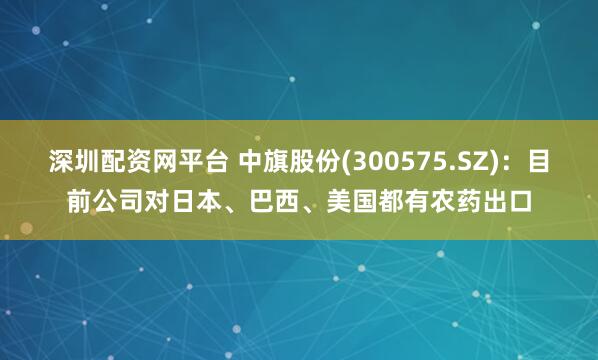 深圳配资网平台 中旗股份(300575.SZ)：目前公司对日本、巴西、美国都有农药出口