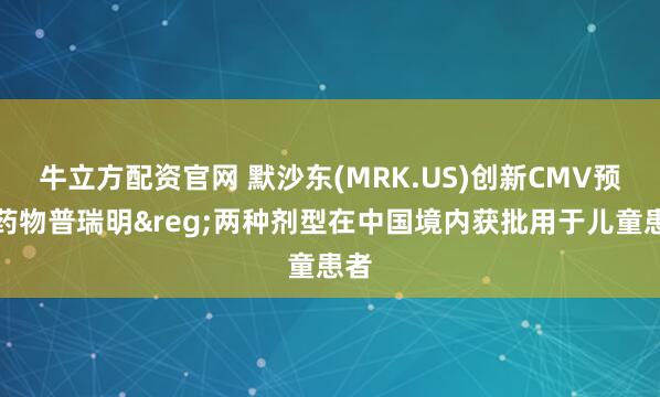 牛立方配资官网 默沙东(MRK.US)创新CMV预防药物普瑞明&reg;两种剂型在中国境内获批用于儿童患者