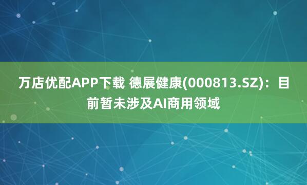万店优配APP下载 德展健康(000813.SZ)：目前暂未涉及AI商用领域