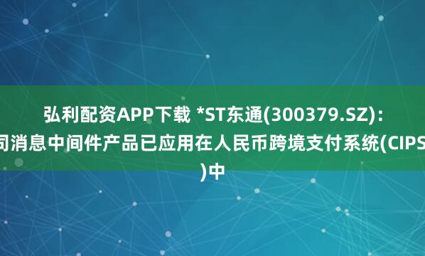 弘利配资APP下载 *ST东通(300379.SZ)：公司消息中间件产品已应用在人民币跨境支付系统(CIPS)中