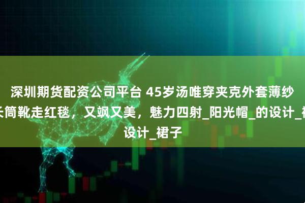 深圳期货配资公司平台 45岁汤唯穿夹克外套薄纱裙长筒靴走红毯，又飒又美，魅力四射_阳光帽_的设计_裙子