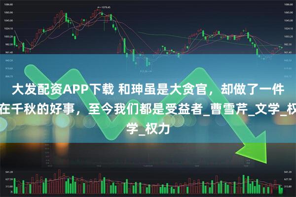 大发配资APP下载 和珅虽是大贪官，却做了一件功在千秋的好事，至今我们都是受益者_曹雪芹_文学_权力