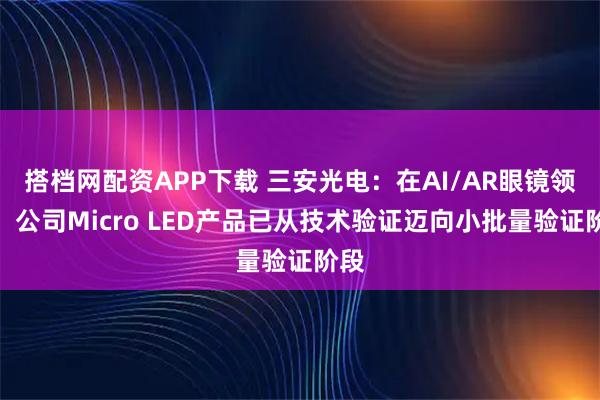 搭档网配资APP下载 三安光电:在AI/AR眼镜领域,公司Micro LED产品已从技术验证迈向小批量验证阶段
