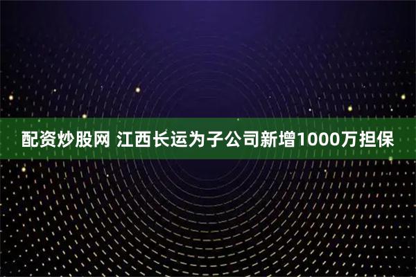 配资炒股网 江西长运为子公司新增1000万担保