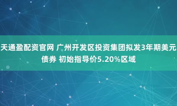 天通盈配资官网 广州开发区投资集团拟发3年期美元债券 初始指导价5.20%区域