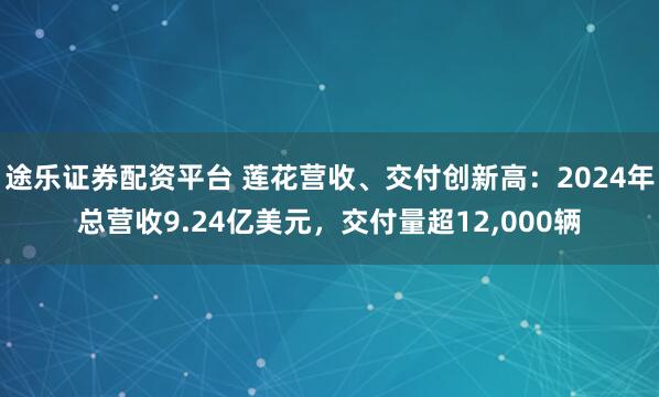 途乐证券配资平台 莲花营收、交付创新高:2024年总营收9.24亿美元,交付量超12,000辆