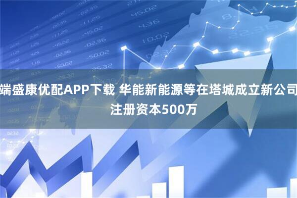 端盛康优配APP下载 华能新能源等在塔城成立新公司   注册资本500万