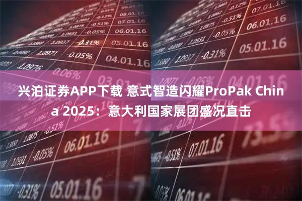 兴泊证券APP下载 意式智造闪耀ProPak China 2025：意大利国家展团盛况直击