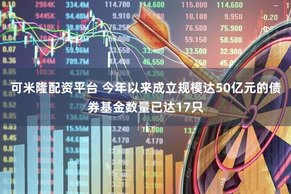 可米隆配资平台 今年以来成立规模达50亿元的债券基金数量已达17只