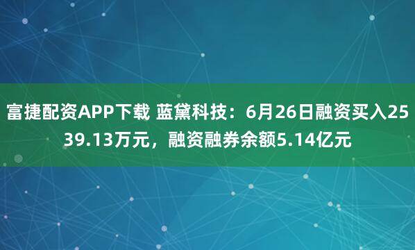 富捷配资APP下载 蓝黛科技：6月26日融资买入2539.13万元，融资融券余额5.14亿元