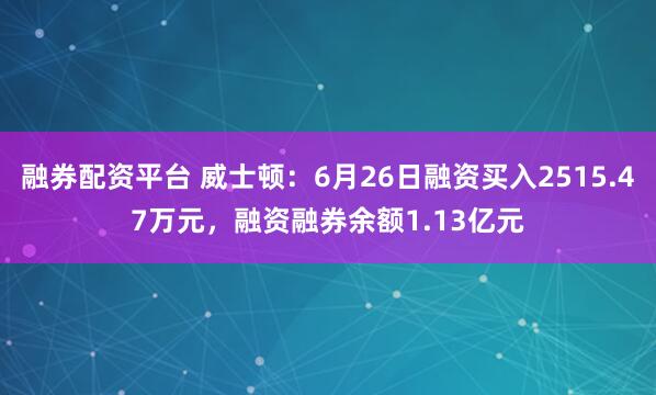 融券配资平台 威士顿：6月26日融资买入2515.47万元，融资融券余额1.13亿元