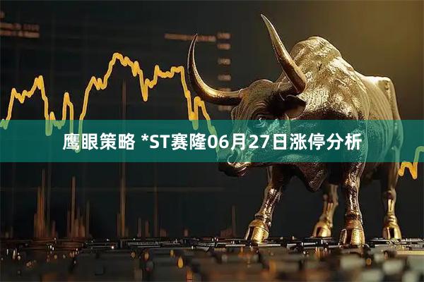 鹰眼策略 *ST赛隆06月27日涨停分析