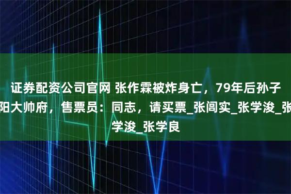 证券配资公司官网 张作霖被炸身亡，79年后孙子回沈阳大帅府，售票员：同志，请买票_张闾实_张学浚_张学良