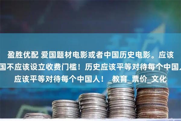 盈胜优配 爱国题材电影或者中国历史电影。应该免费给学生观看！爱国不应该设立收费门槛！历史应该平等对待每个中国人！_教育_票价_文化
