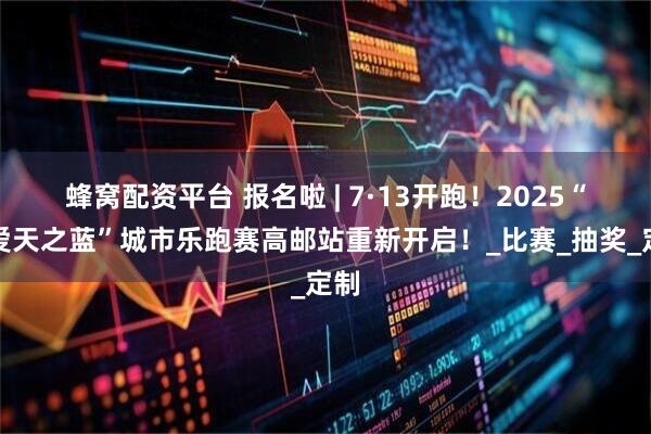 蜂窝配资平台 报名啦 | 7·13开跑！2025“我爱天之蓝”城市乐跑赛高邮站重新开启！_比赛_抽奖_定制