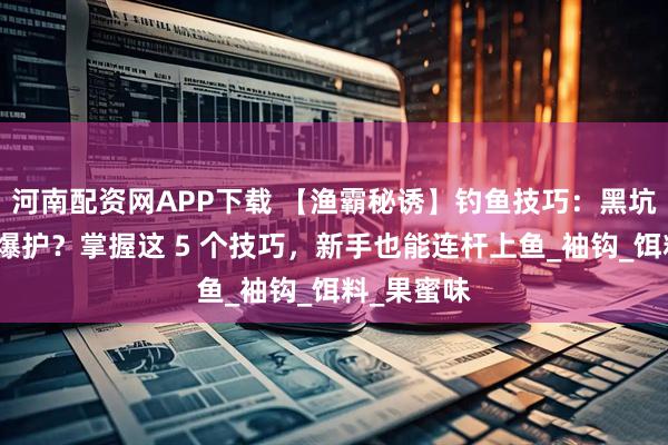 河南配资网APP下载 【渔霸秘诱】钓鱼技巧:黑坑钓鲫鱼想爆护?掌握这 5 个技巧,新手也能连杆上鱼_袖钩_饵料_果蜜味