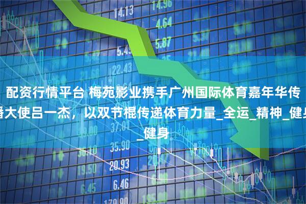 配资行情平台 梅苑影业携手广州国际体育嘉年华传播大使吕一杰,以双节棍传递体育力量_全运_精神_健身