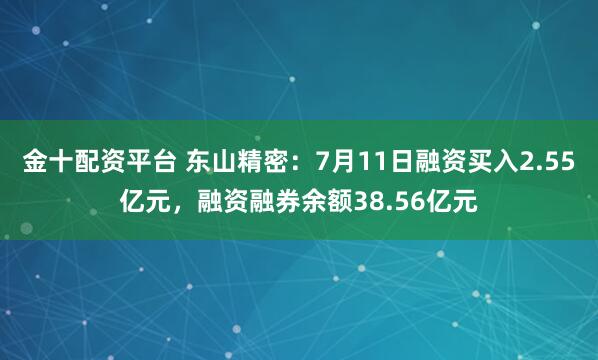金十配资平台 东山精密：7月11日融资买入2.55亿元，融资融券余额38.56亿元