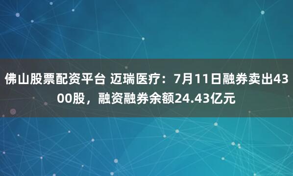 佛山股票配资平台 迈瑞医疗：7月11日融券卖出4300股，融资融券余额24.43亿元