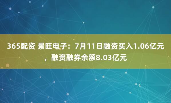 365配资 景旺电子：7月11日融资买入1.06亿元，融资融券余额8.03亿元