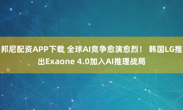 邦尼配资APP下载 全球AI竞争愈演愈烈! 韩国LG推出Exaone 4.0加入AI推理战局