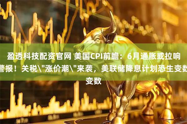 盈透科技配资官网 美国CPI前瞻：6月通胀或拉响警报！关税＂涨价潮＂来袭，美联储降息计划恐生变数