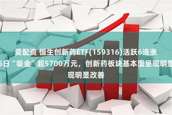 爱配资 恒生创新药ETF(159316)活跃6连涨，近5日“吸金”超5700万元，创新药板块基本面呈现明显改善