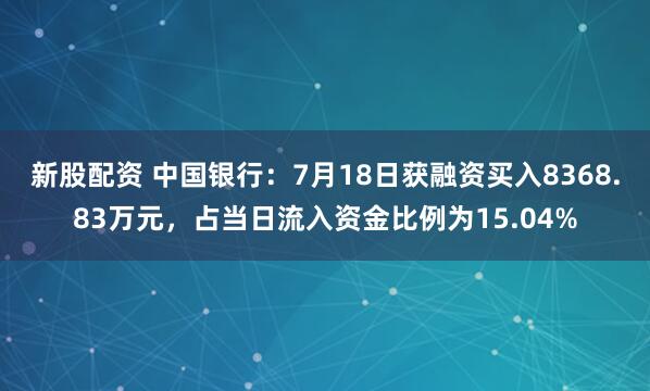 新股配资 中国银行：7月18日获融资买入8368.83万元，占当日流入资金比例为15.04%