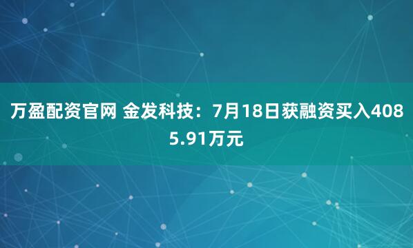 万盈配资官网 金发科技：7月18日获融资买入4085.91万元