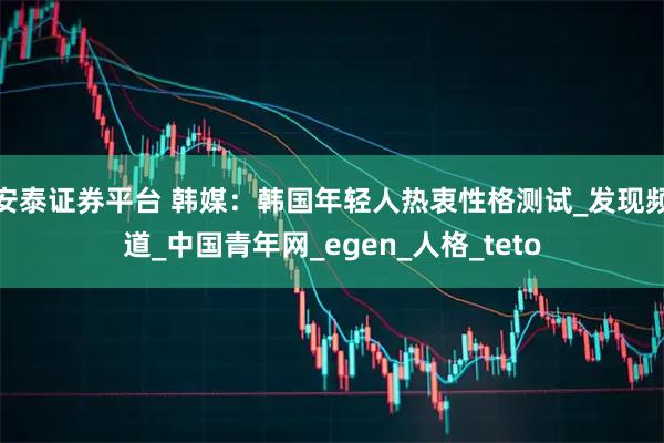 安泰证券平台 韩媒：韩国年轻人热衷性格测试_发现频道_中国青年网_egen_人格_teto