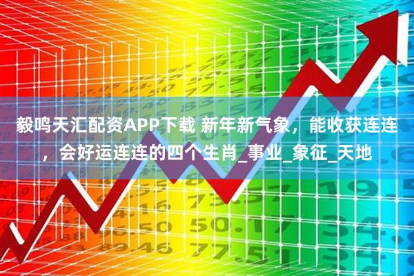 毅鸣天汇配资APP下载 新年新气象，能收获连连，会好运连连的四个生肖_事业_象征_天地