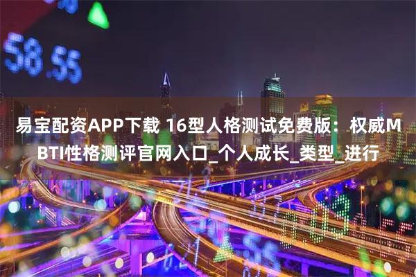 易宝配资APP下载 16型人格测试免费版：权威MBTI性格测评官网入口_个人成长_类型_进行