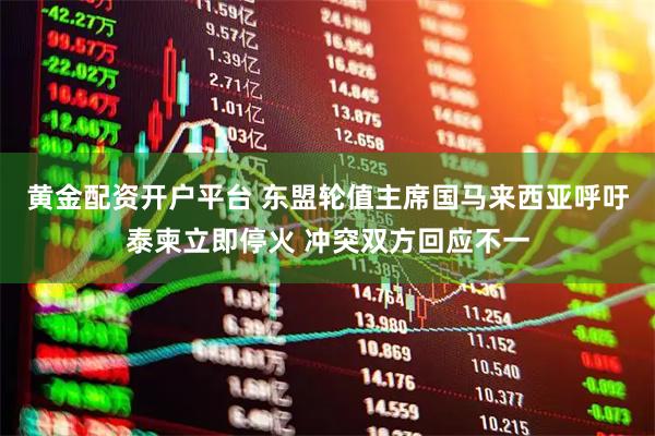 黄金配资开户平台 东盟轮值主席国马来西亚呼吁泰柬立即停火 冲突双方回应不一