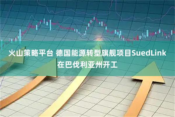火山策略平台 德国能源转型旗舰项目SuedLink在巴伐利亚州开工