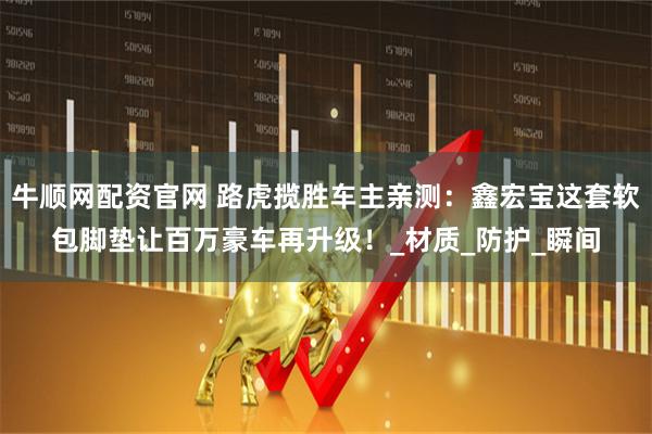 牛顺网配资官网 路虎揽胜车主亲测：鑫宏宝这套软包脚垫让百万豪车再升级！_材质_防护_瞬间