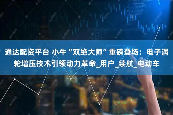 通达配资平台 小牛“双绝大师”重磅登场：电子涡轮增压技术引领动力革命_用户_续航_电动车