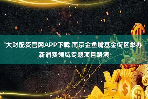 大财配资官网APP下载 南京金鱼嘴基金街区举办新消费领域专题项目路演