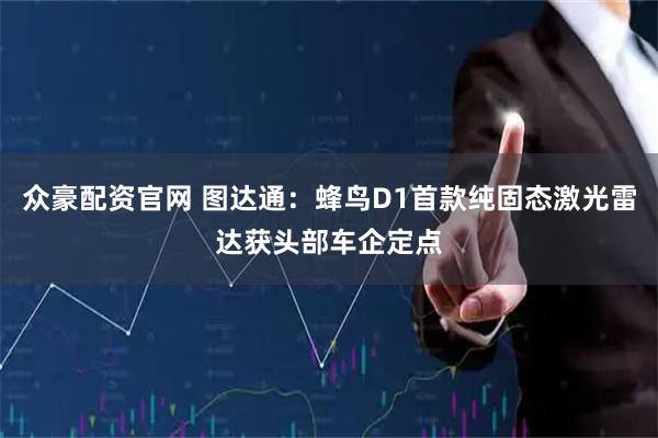 众豪配资官网 图达通：蜂鸟D1首款纯固态激光雷达获头部车企定点