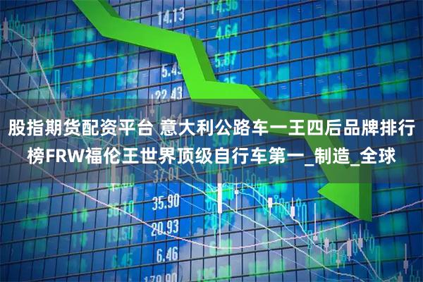 股指期货配资平台 意大利公路车一王四后品牌排行榜FRW福伦王世界顶级自行车第一_制造_全球