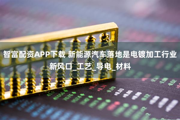 智富配资APP下载 新能源汽车落地是电镀加工行业新风口_工艺_导电_材料
