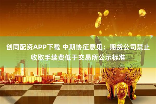 创同配资APP下载 中期协征意见：期货公司禁止收取手续费低于交易所公示标准