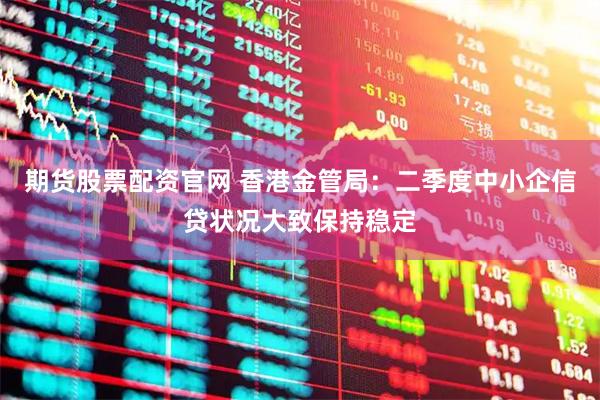 期货股票配资官网 香港金管局：二季度中小企信贷状况大致保持稳定