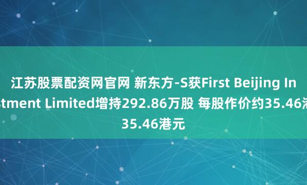 江苏股票配资网官网 新东方-S获First Beijing Investment Limited增持292.86万股 每股作价约35.46港元