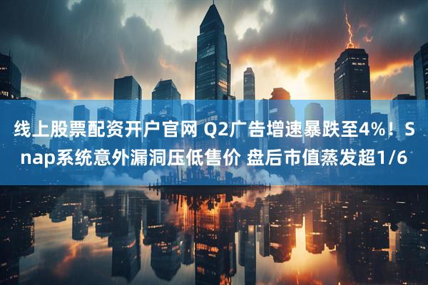 线上股票配资开户官网 Q2广告增速暴跌至4%！Snap系统意外漏洞压低售价 盘后市值蒸发超1/6