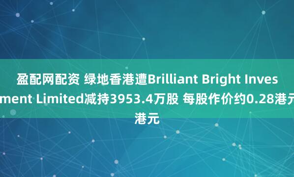 盈配网配资 绿地香港遭Brilliant Bright Investment Limited减持3953.4万股 每股作价约0.28港元
