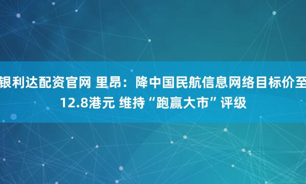 银利达配资官网 里昂：降中国民航信息网络目标价至12.8港元 维持“跑赢大市”评级