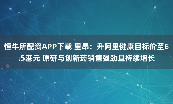 恒牛所配资APP下载 里昂：升阿里健康目标价至6.5港元 原研与创新药销售强劲且持续增长