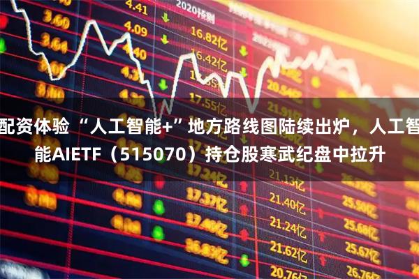 配资体验 “人工智能+”地方路线图陆续出炉，人工智能AIETF（515070）持仓股寒武纪盘中拉升