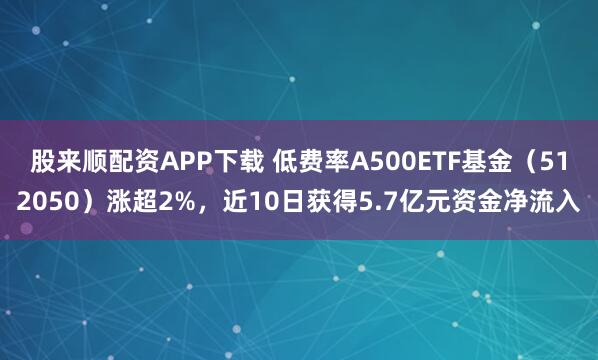 股来顺配资APP下载 低费率A500ETF基金（512050）涨超2%，近10日获得5.7亿元资金净流入