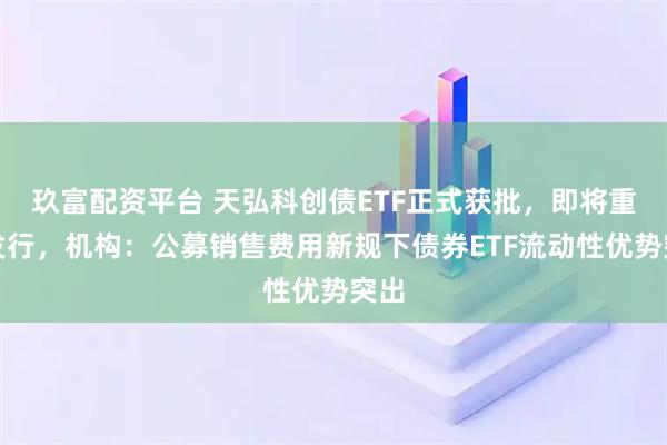 玖富配资平台 天弘科创债ETF正式获批，即将重磅发行，机构：公募销售费用新规下债券ETF流动性优势突出